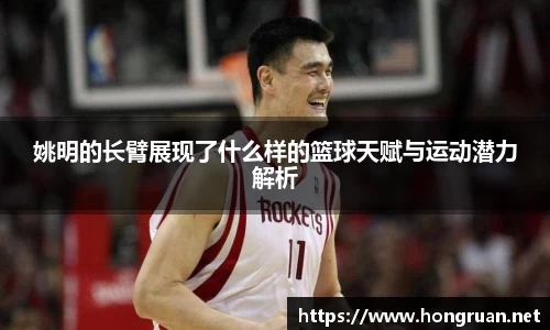 姚明的长臂展现了什么样的篮球天赋与运动潜力解析