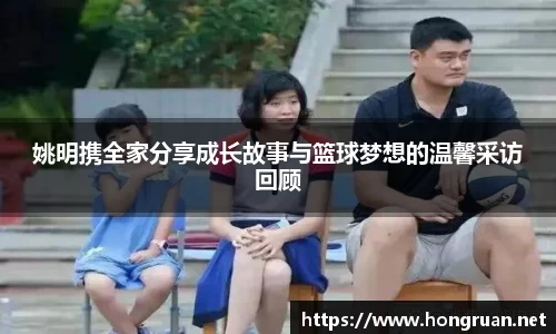 姚明携全家分享成长故事与篮球梦想的温馨采访回顾