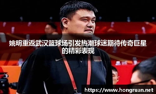 姚明重返武汉篮球场引发热潮球迷期待传奇巨星的精彩表现