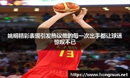 姚明精彩表现引发热议他的每一次出手都让球迷惊叹不已