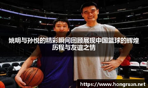 姚明与孙悦的精彩瞬间回顾展现中国篮球的辉煌历程与友谊之情