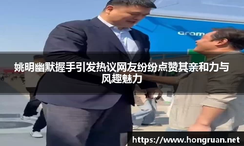 姚明幽默握手引发热议网友纷纷点赞其亲和力与风趣魅力