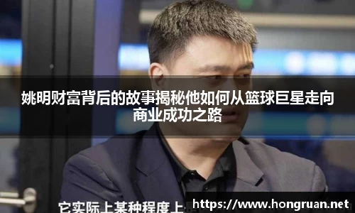 姚明财富背后的故事揭秘他如何从篮球巨星走向商业成功之路