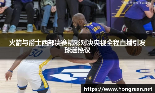 火箭与爵士西部决赛精彩对决央视全程直播引发球迷热议