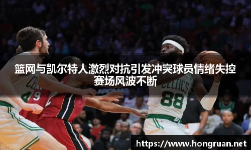篮网与凯尔特人激烈对抗引发冲突球员情绪失控赛场风波不断